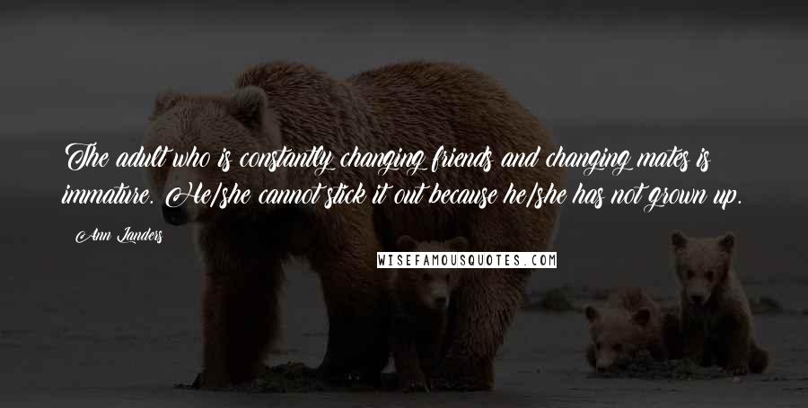 Ann Landers Quotes: The adult who is constantly changing friends and changing mates is immature. He/she cannot stick it out because he/she has not grown up.