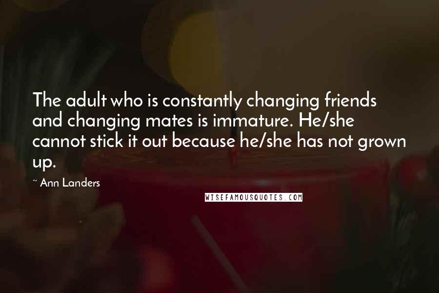 Ann Landers Quotes: The adult who is constantly changing friends and changing mates is immature. He/she cannot stick it out because he/she has not grown up.