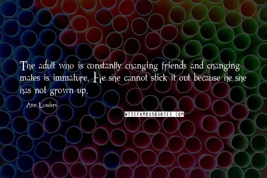 Ann Landers Quotes: The adult who is constantly changing friends and changing mates is immature. He/she cannot stick it out because he/she has not grown up.