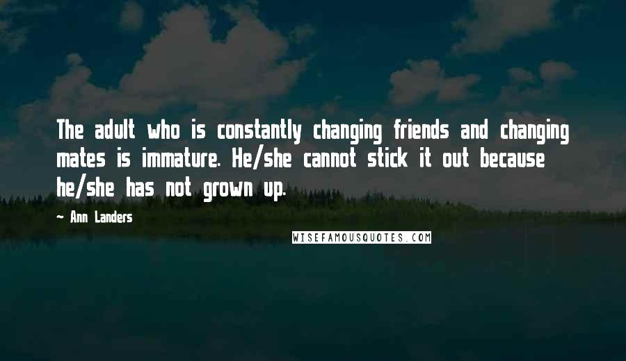 Ann Landers Quotes: The adult who is constantly changing friends and changing mates is immature. He/she cannot stick it out because he/she has not grown up.