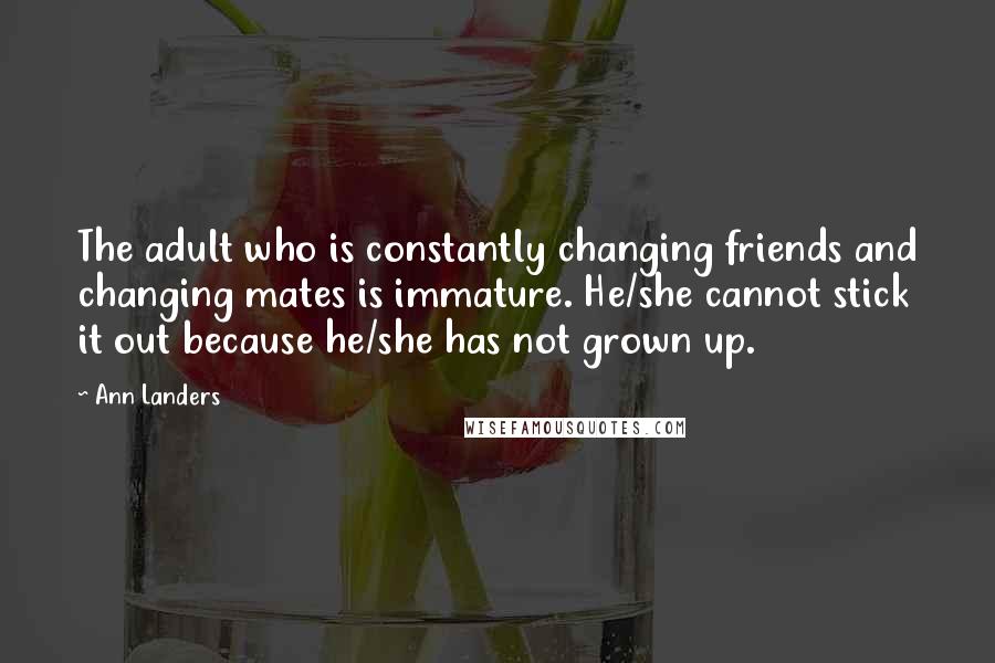 Ann Landers Quotes: The adult who is constantly changing friends and changing mates is immature. He/she cannot stick it out because he/she has not grown up.