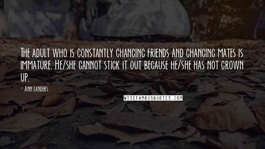 Ann Landers Quotes: The adult who is constantly changing friends and changing mates is immature. He/she cannot stick it out because he/she has not grown up.