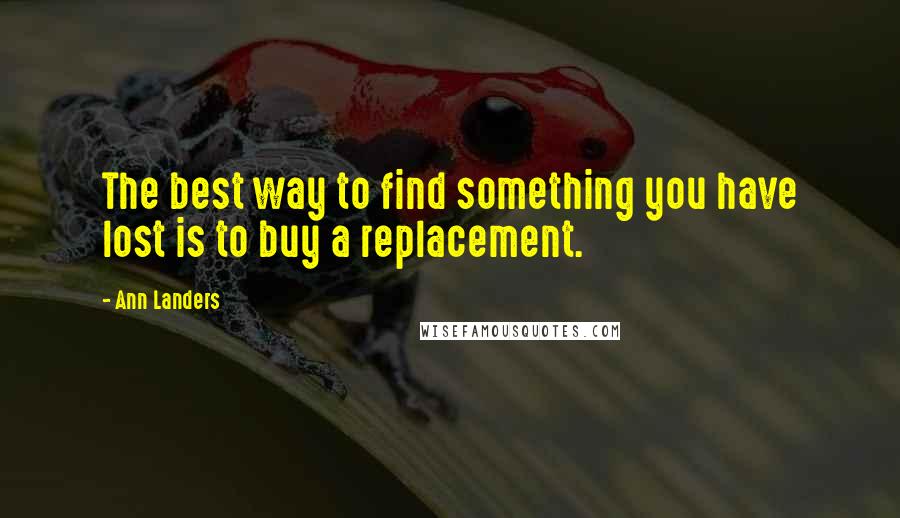 Ann Landers Quotes: The best way to find something you have lost is to buy a replacement.