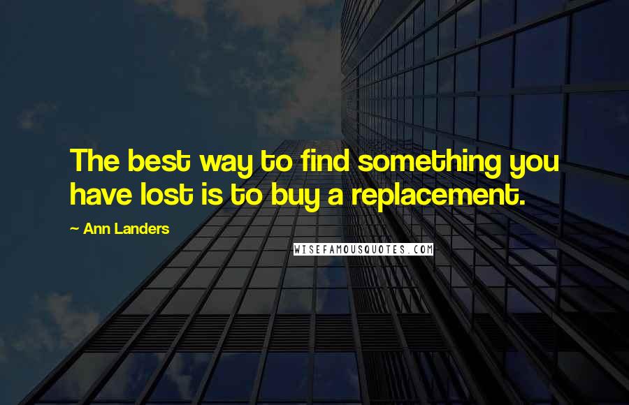 Ann Landers Quotes: The best way to find something you have lost is to buy a replacement.