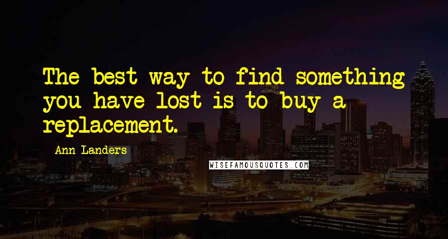 Ann Landers Quotes: The best way to find something you have lost is to buy a replacement.