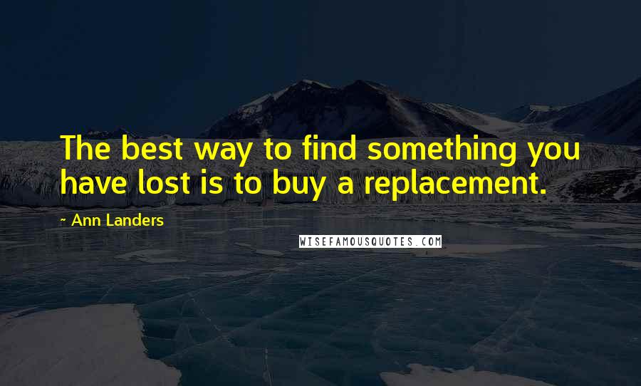 Ann Landers Quotes: The best way to find something you have lost is to buy a replacement.