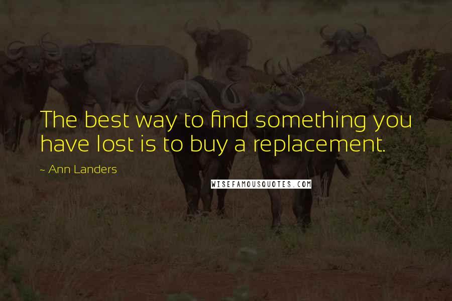 Ann Landers Quotes: The best way to find something you have lost is to buy a replacement.