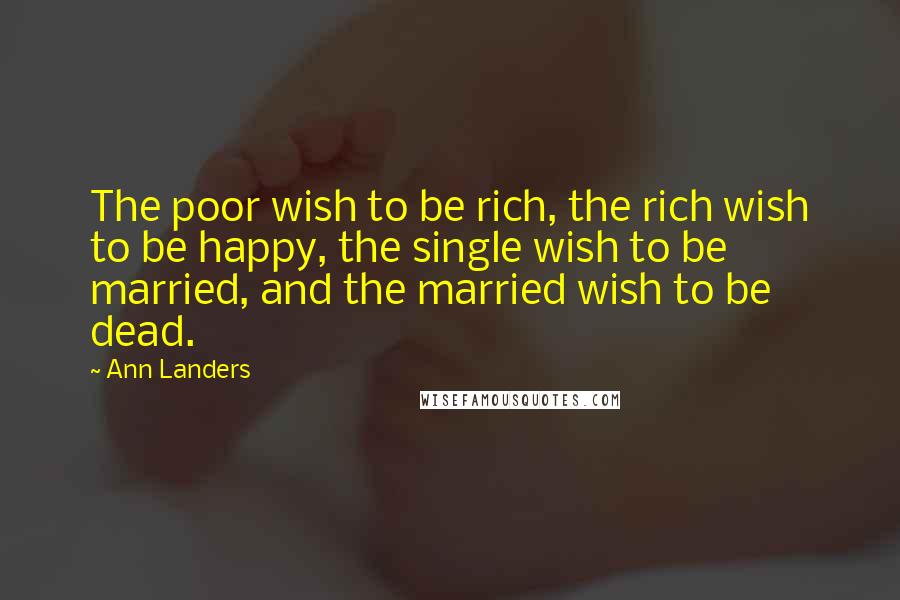 Ann Landers Quotes: The poor wish to be rich, the rich wish to be happy, the single wish to be married, and the married wish to be dead.