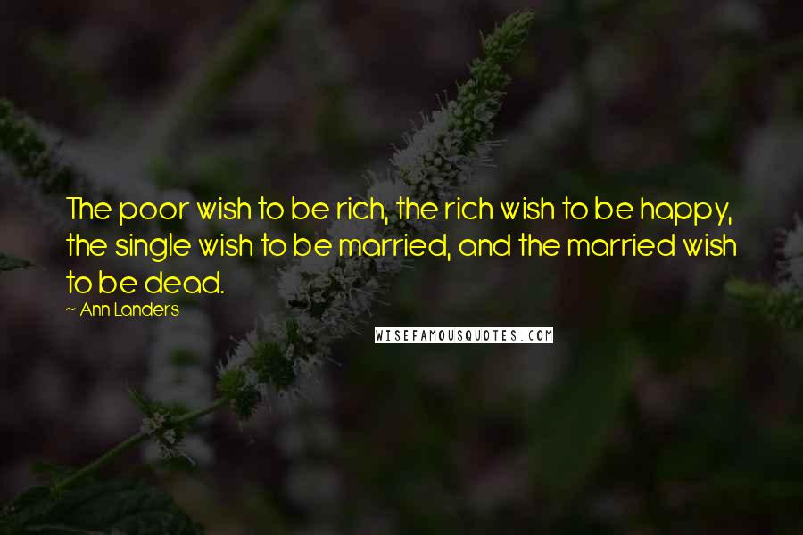 Ann Landers Quotes: The poor wish to be rich, the rich wish to be happy, the single wish to be married, and the married wish to be dead.