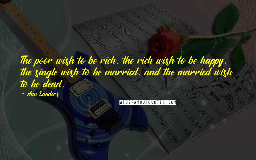 Ann Landers Quotes: The poor wish to be rich, the rich wish to be happy, the single wish to be married, and the married wish to be dead.