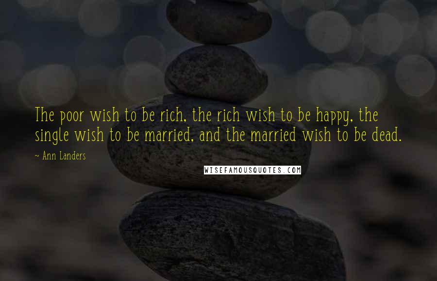 Ann Landers Quotes: The poor wish to be rich, the rich wish to be happy, the single wish to be married, and the married wish to be dead.