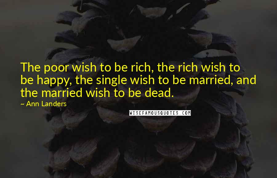 Ann Landers Quotes: The poor wish to be rich, the rich wish to be happy, the single wish to be married, and the married wish to be dead.