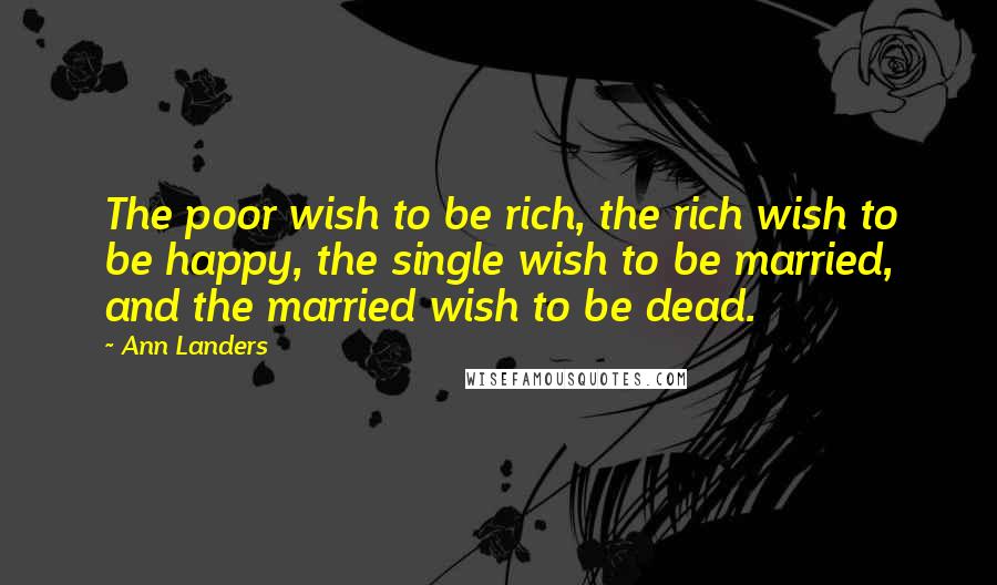 Ann Landers Quotes: The poor wish to be rich, the rich wish to be happy, the single wish to be married, and the married wish to be dead.