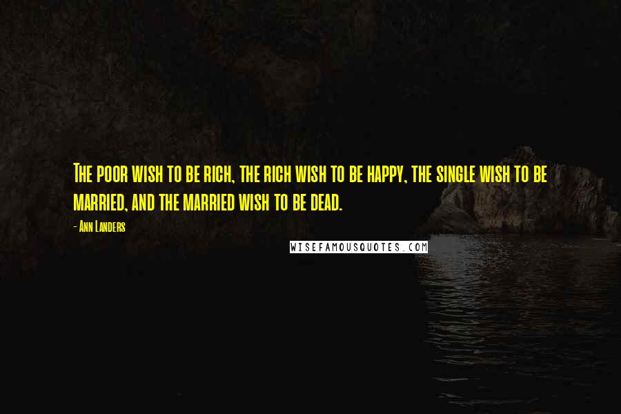 Ann Landers Quotes: The poor wish to be rich, the rich wish to be happy, the single wish to be married, and the married wish to be dead.