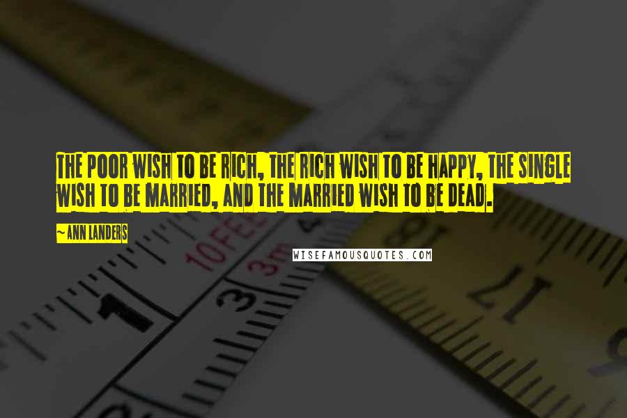 Ann Landers Quotes: The poor wish to be rich, the rich wish to be happy, the single wish to be married, and the married wish to be dead.