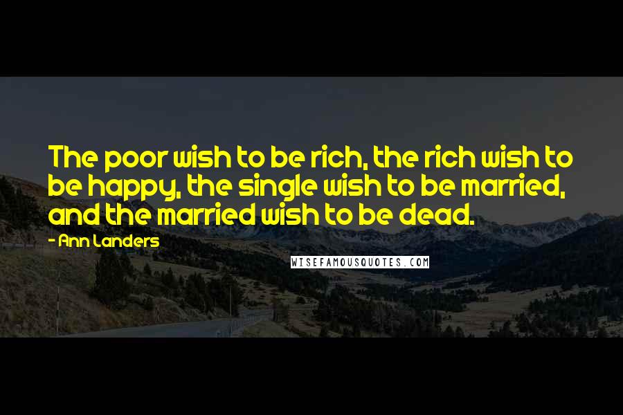 Ann Landers Quotes: The poor wish to be rich, the rich wish to be happy, the single wish to be married, and the married wish to be dead.