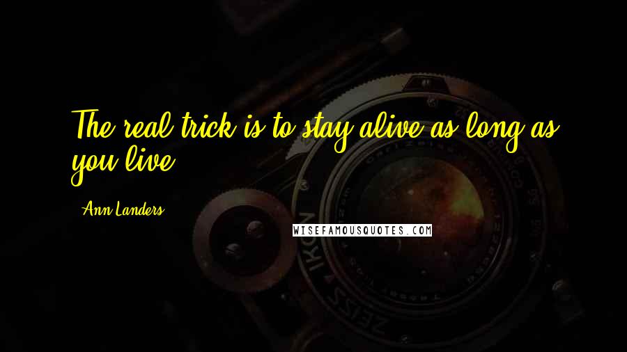 Ann Landers Quotes: The real trick is to stay alive as long as you live.
