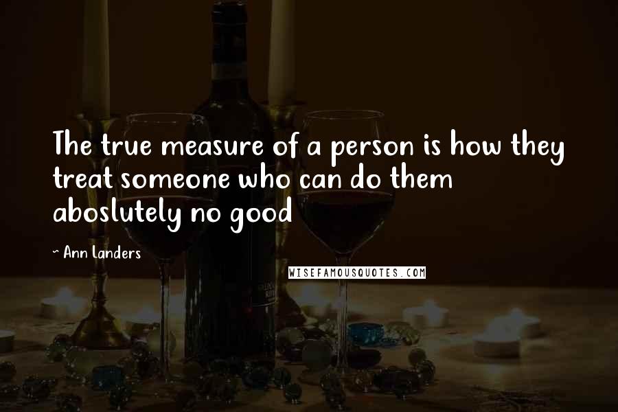 Ann Landers Quotes: The true measure of a person is how they treat someone who can do them aboslutely no good
