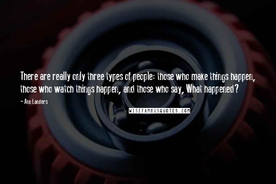 Ann Landers Quotes: There are really only three types of people: those who make things happen, those who watch things happen, and those who say, What happened?