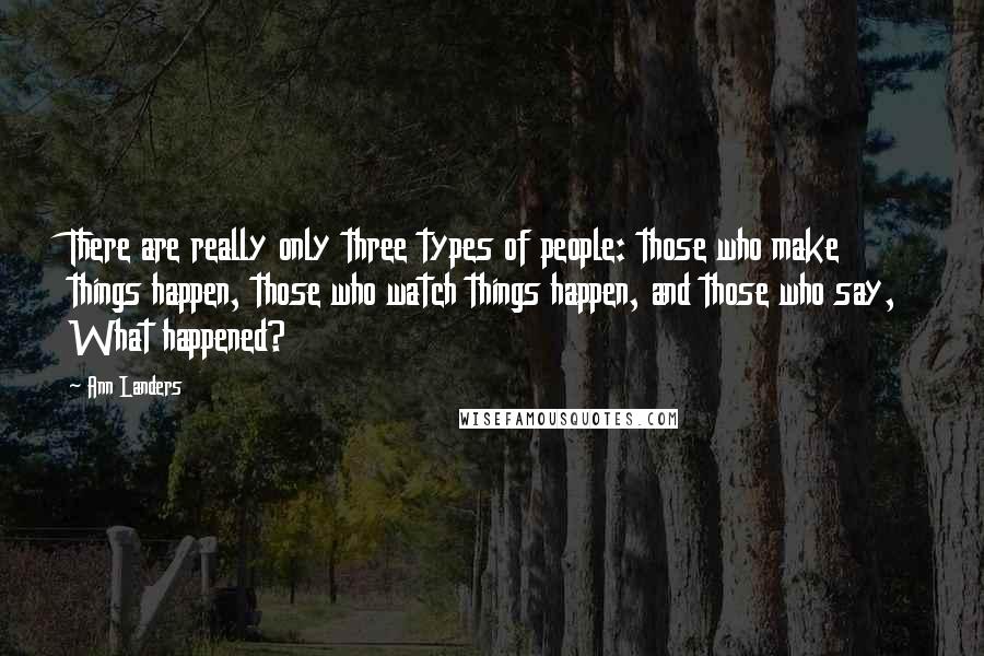 Ann Landers Quotes: There are really only three types of people: those who make things happen, those who watch things happen, and those who say, What happened?