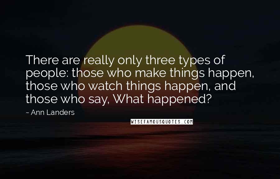 Ann Landers Quotes: There are really only three types of people: those who make things happen, those who watch things happen, and those who say, What happened?