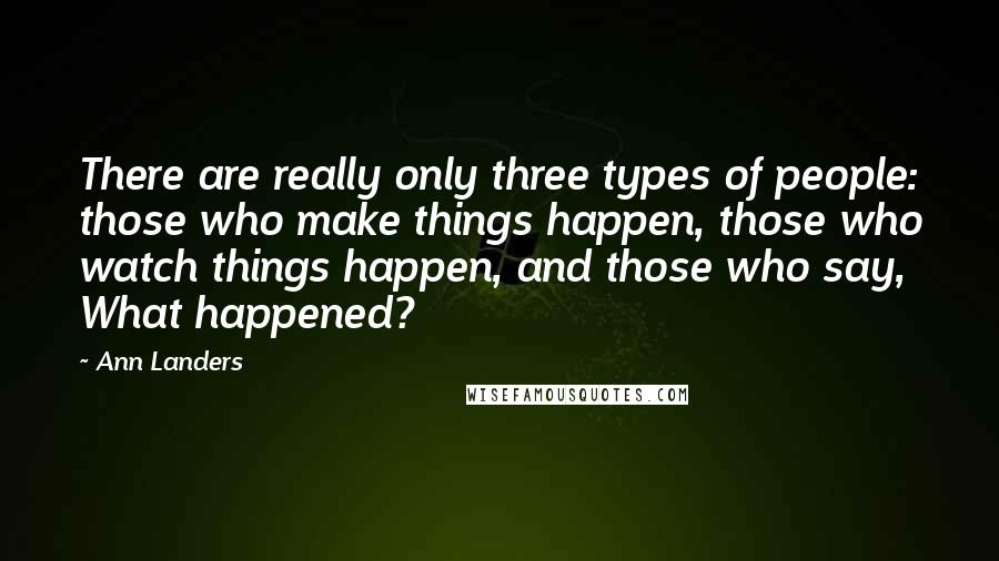 Ann Landers Quotes: There are really only three types of people: those who make things happen, those who watch things happen, and those who say, What happened?