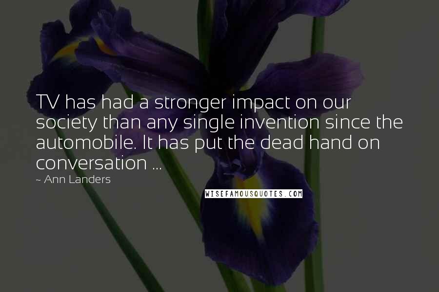 Ann Landers Quotes: TV has had a stronger impact on our society than any single invention since the automobile. It has put the dead hand on conversation ...