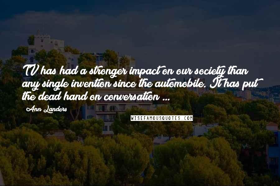 Ann Landers Quotes: TV has had a stronger impact on our society than any single invention since the automobile. It has put the dead hand on conversation ...