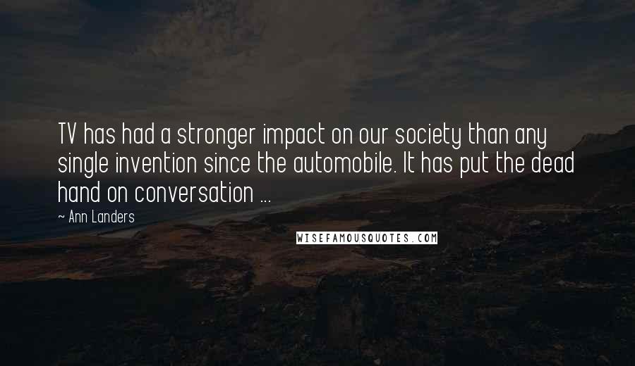 Ann Landers Quotes: TV has had a stronger impact on our society than any single invention since the automobile. It has put the dead hand on conversation ...