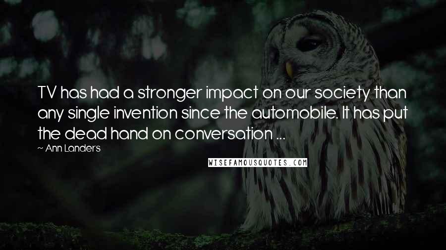 Ann Landers Quotes: TV has had a stronger impact on our society than any single invention since the automobile. It has put the dead hand on conversation ...