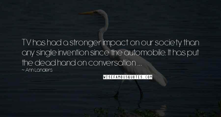 Ann Landers Quotes: TV has had a stronger impact on our society than any single invention since the automobile. It has put the dead hand on conversation ...