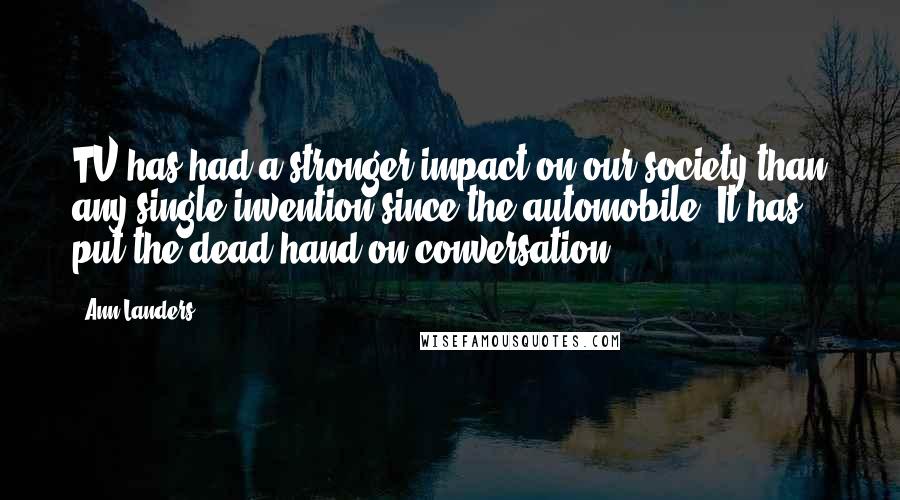 Ann Landers Quotes: TV has had a stronger impact on our society than any single invention since the automobile. It has put the dead hand on conversation ...