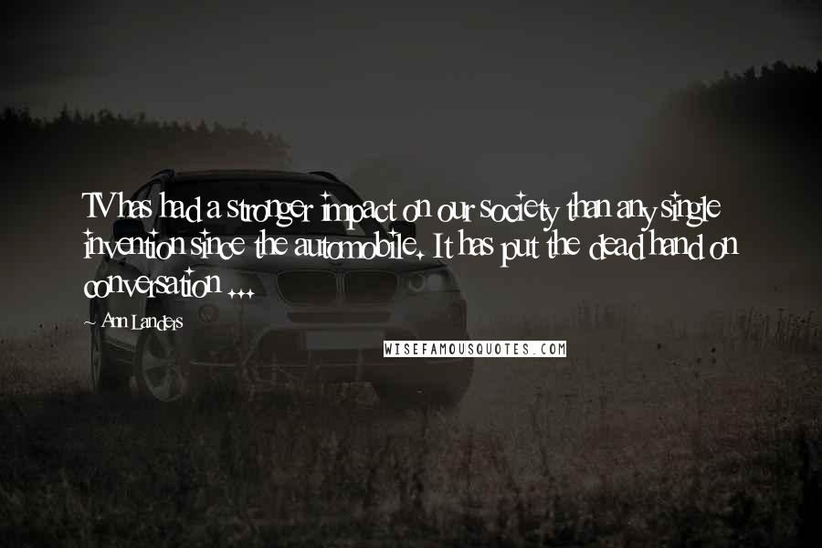 Ann Landers Quotes: TV has had a stronger impact on our society than any single invention since the automobile. It has put the dead hand on conversation ...