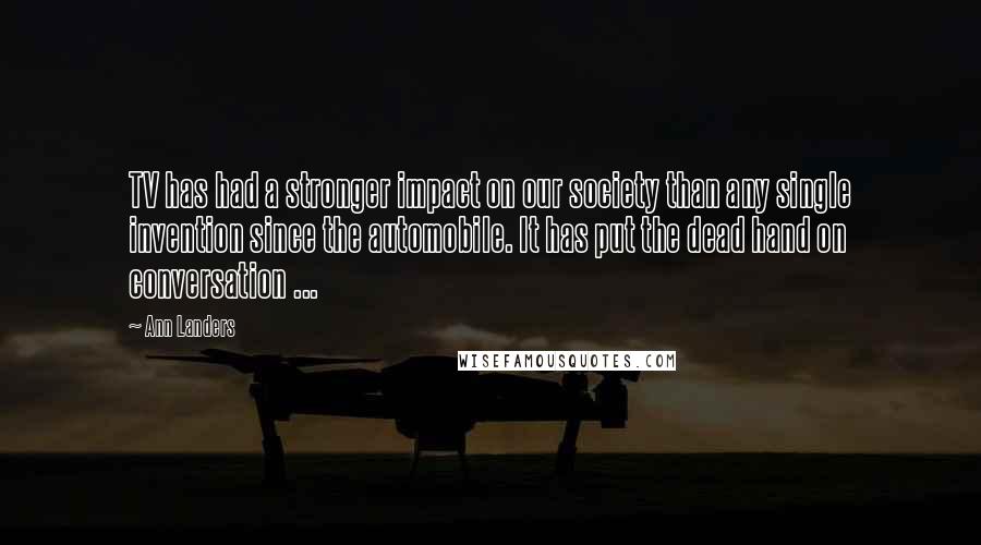Ann Landers Quotes: TV has had a stronger impact on our society than any single invention since the automobile. It has put the dead hand on conversation ...