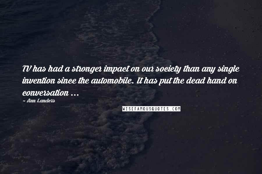 Ann Landers Quotes: TV has had a stronger impact on our society than any single invention since the automobile. It has put the dead hand on conversation ...