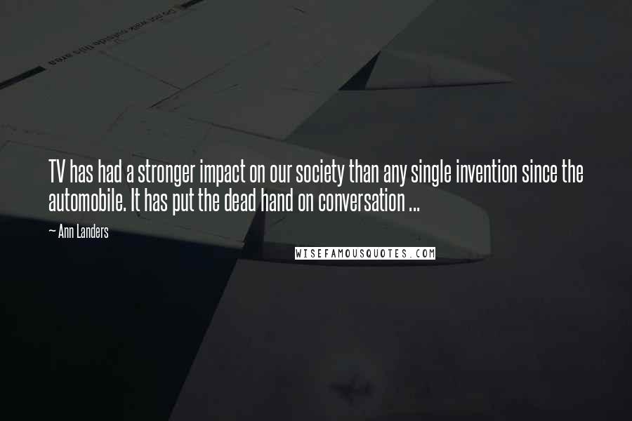 Ann Landers Quotes: TV has had a stronger impact on our society than any single invention since the automobile. It has put the dead hand on conversation ...