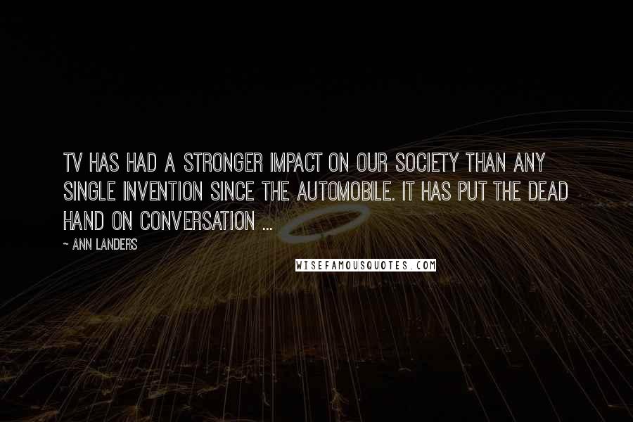 Ann Landers Quotes: TV has had a stronger impact on our society than any single invention since the automobile. It has put the dead hand on conversation ...