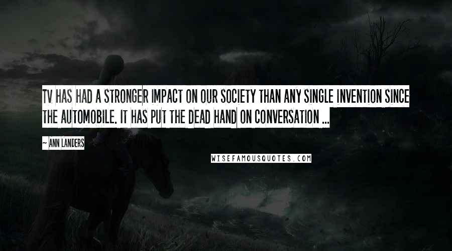 Ann Landers Quotes: TV has had a stronger impact on our society than any single invention since the automobile. It has put the dead hand on conversation ...