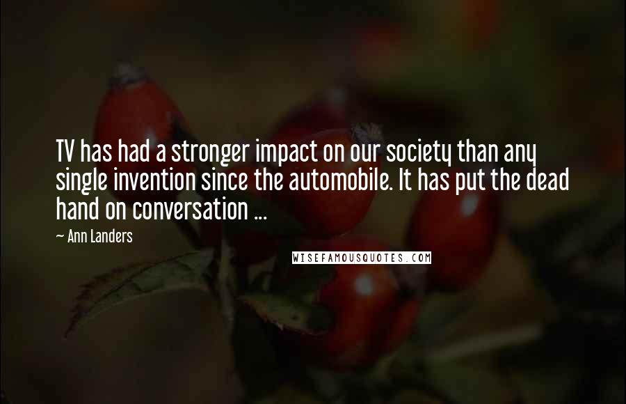 Ann Landers Quotes: TV has had a stronger impact on our society than any single invention since the automobile. It has put the dead hand on conversation ...