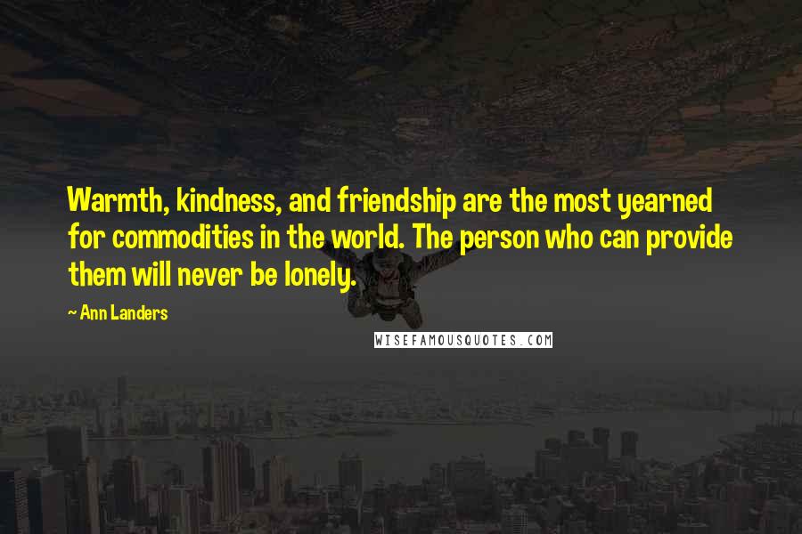 Ann Landers Quotes: Warmth, kindness, and friendship are the most yearned for commodities in the world. The person who can provide them will never be lonely.