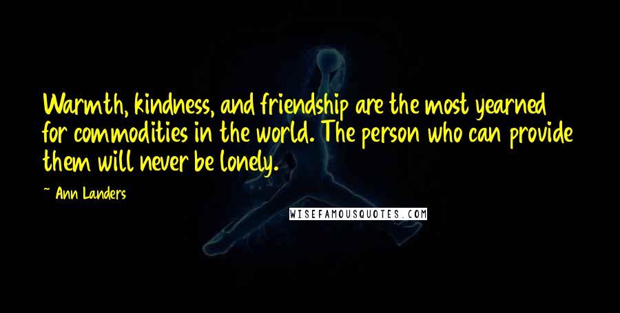Ann Landers Quotes: Warmth, kindness, and friendship are the most yearned for commodities in the world. The person who can provide them will never be lonely.
