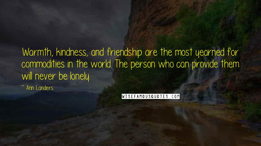 Ann Landers Quotes: Warmth, kindness, and friendship are the most yearned for commodities in the world. The person who can provide them will never be lonely.