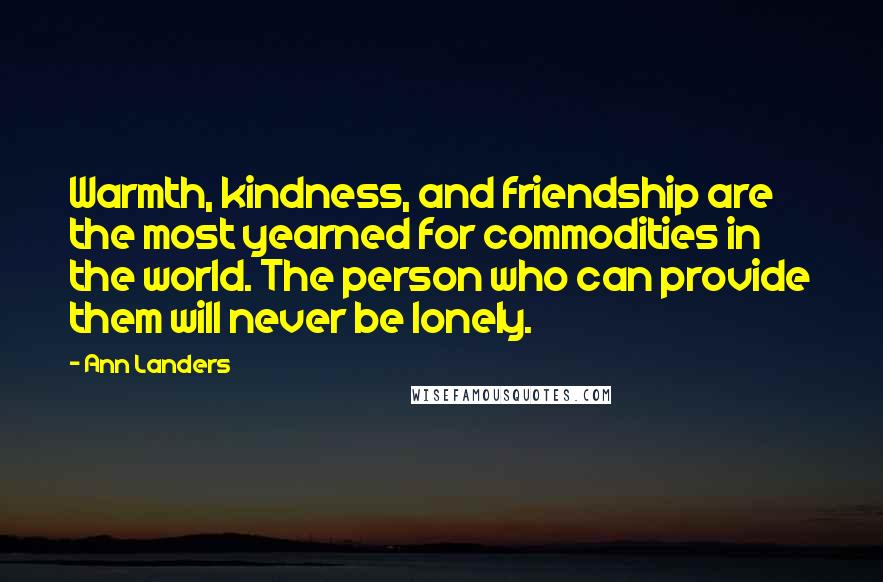 Ann Landers Quotes: Warmth, kindness, and friendship are the most yearned for commodities in the world. The person who can provide them will never be lonely.