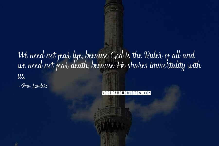 Ann Landers Quotes: We need not fear life, because God is the Ruler of all and we need not fear death, because He shares immortality with us.