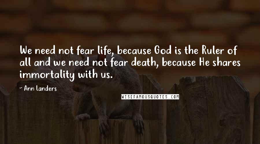 Ann Landers Quotes: We need not fear life, because God is the Ruler of all and we need not fear death, because He shares immortality with us.