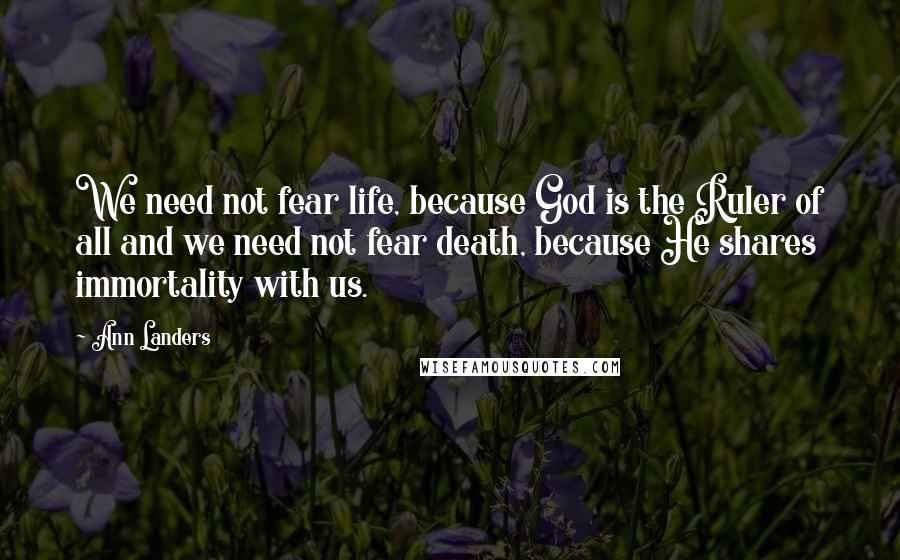 Ann Landers Quotes: We need not fear life, because God is the Ruler of all and we need not fear death, because He shares immortality with us.