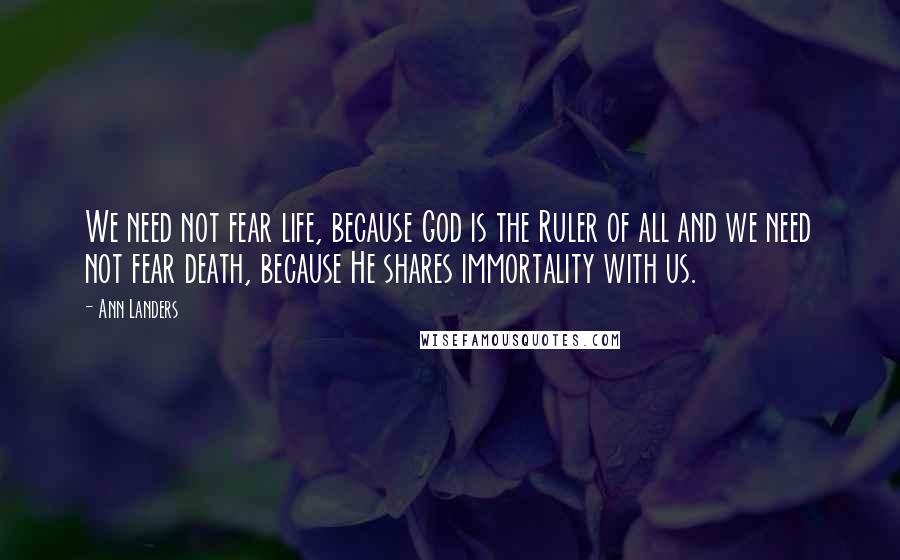 Ann Landers Quotes: We need not fear life, because God is the Ruler of all and we need not fear death, because He shares immortality with us.