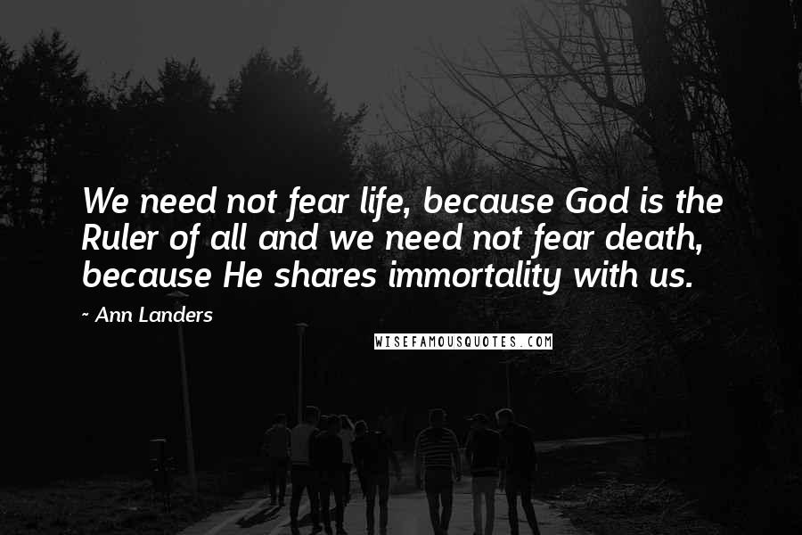 Ann Landers Quotes: We need not fear life, because God is the Ruler of all and we need not fear death, because He shares immortality with us.