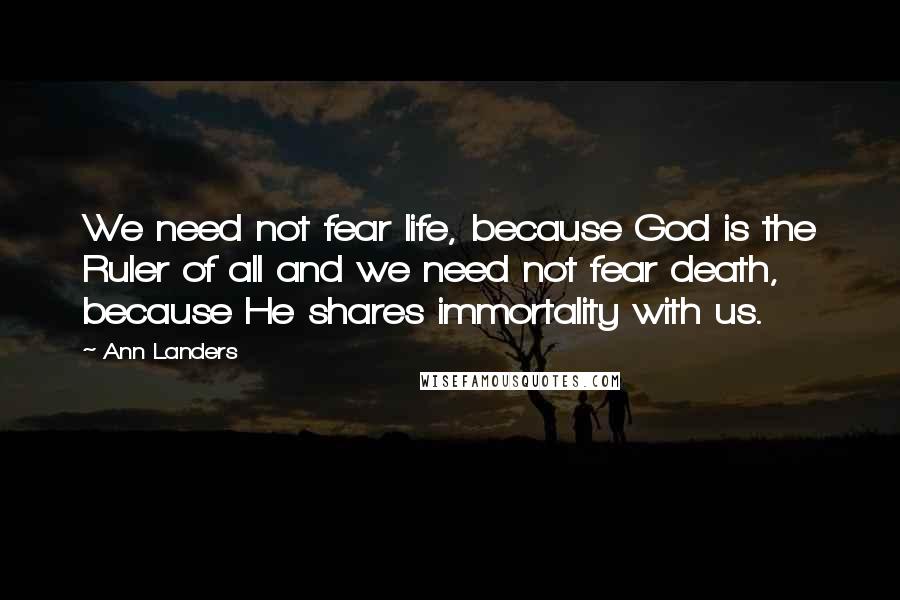 Ann Landers Quotes: We need not fear life, because God is the Ruler of all and we need not fear death, because He shares immortality with us.