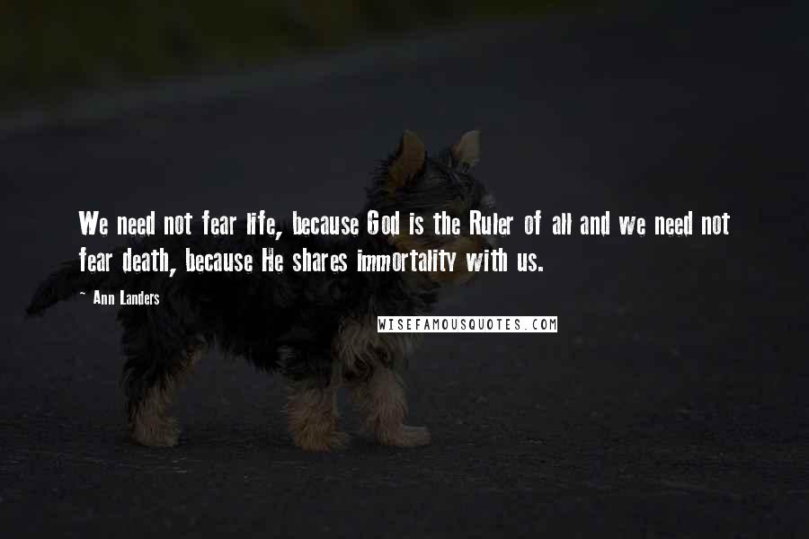 Ann Landers Quotes: We need not fear life, because God is the Ruler of all and we need not fear death, because He shares immortality with us.